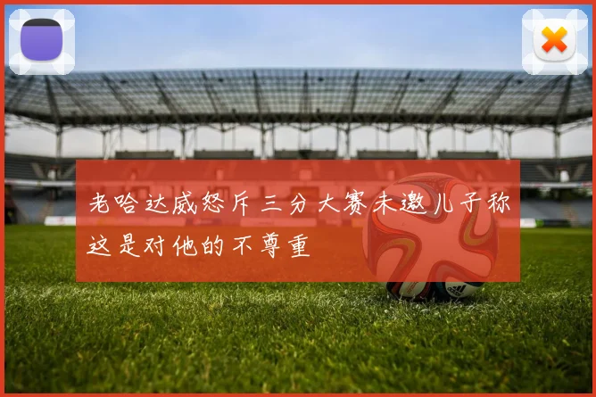 老哈达威怒斥三分大赛未邀儿子称这是对他的不尊重