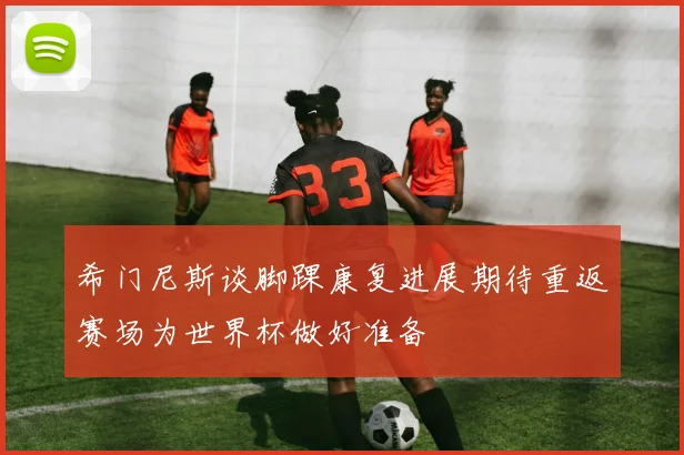 希门尼斯谈脚踝康复进展期待重返赛场为世界杯做好准备
