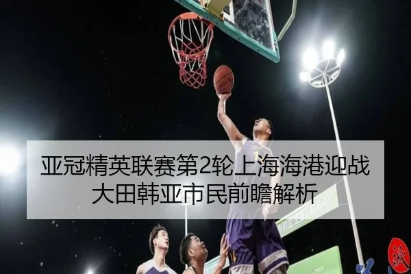 亚冠精英联赛第2轮上海海港迎战大田韩亚市民前瞻解析