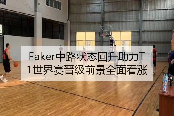 Faker中路状态回升助力T1世界赛晋级前景全面看涨